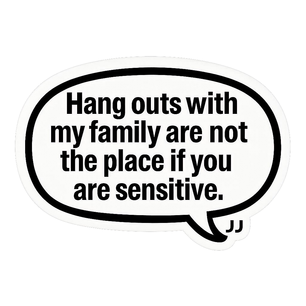 Hang outs with my family are not the place if you are sensitive