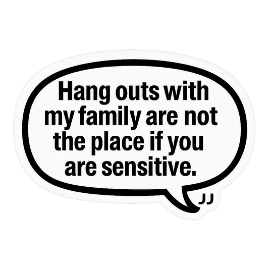 Hang outs with my family are not the place if you are sensitive